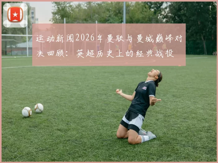 运动新闻2026年曼联与曼城巅峰对决回顾：英超历史上的经典战役