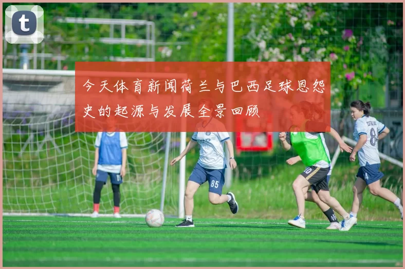 今天体育新闻荷兰与巴西足球恩怨史的起源与发展全景回顾
