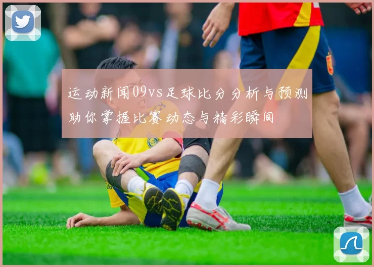 运动新闻09vs足球比分分析与预测助你掌握比赛动态与精彩瞬间