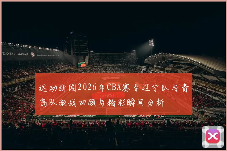 运动新闻2026年CBA赛季辽宁队与青岛队激战回顾与精彩瞬间分析