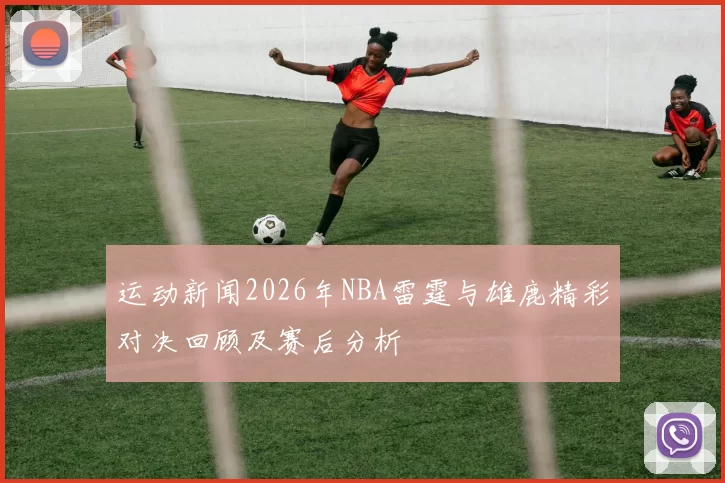 运动新闻2026年NBA雷霆与雄鹿精彩对决回顾及赛后分析