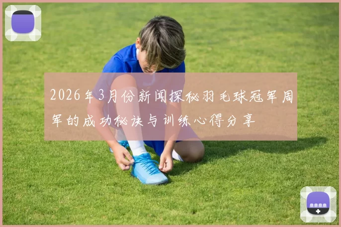 2026年3月份新闻探秘羽毛球冠军周军的成功秘诀与训练心得分享