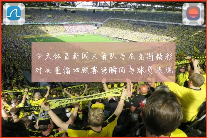 今天体育新闻火箭队与尼克斯精彩对决重播回顾赛场瞬间与球员表现分析